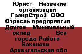 Юрист › Название организации ­ ГрандСтрой, ООО › Отрасль предприятия ­ Другое › Минимальный оклад ­ 30 000 - Все города Работа » Вакансии   . Архангельская обл.,Коряжма г.